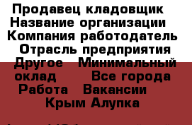 Продавец-кладовщик › Название организации ­ Компания-работодатель › Отрасль предприятия ­ Другое › Минимальный оклад ­ 1 - Все города Работа » Вакансии   . Крым,Алупка